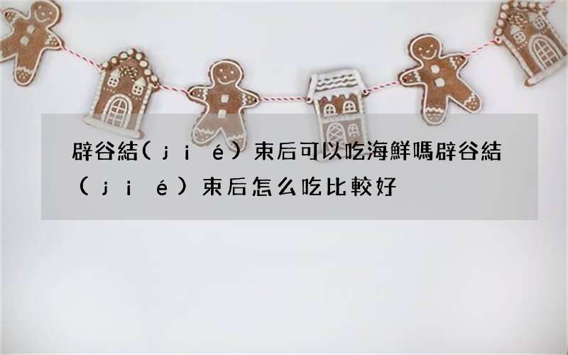 辟谷結(jié)束后可以吃海鮮嗎 辟谷結(jié)束后怎么吃比較好