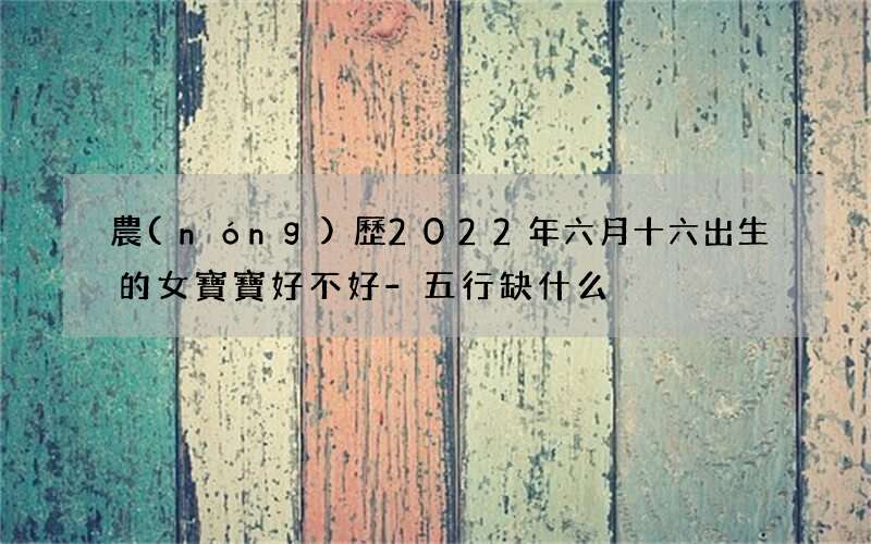 農(nóng)歷2022年六月十六出生的女寶寶好不好-五行缺什么