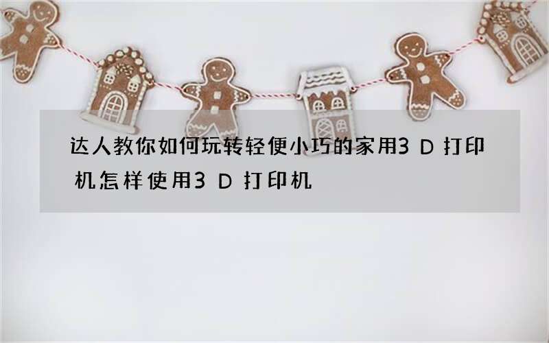 达人教你如何玩转轻便小巧的家用3D打印机 怎样使用3D打印机