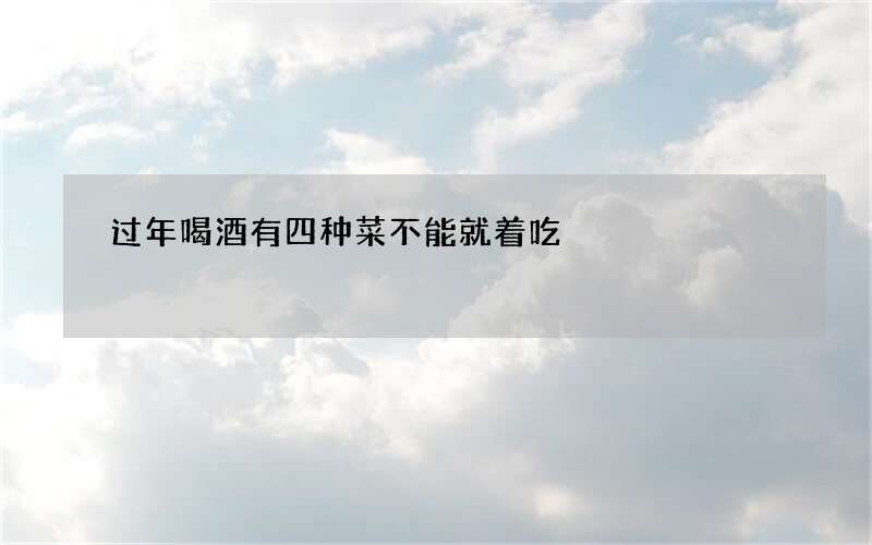 过年喝酒有四种菜不能就着吃