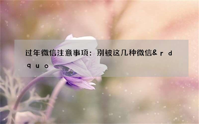 过年微信注意事项：别被这几种微信&rdquo;红包&ldquo;骗了！