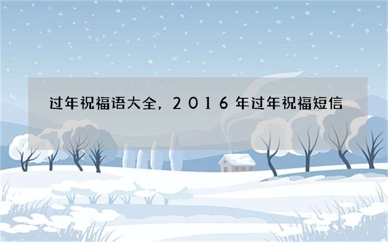 过年祝福语大全，2016年过年祝福短信