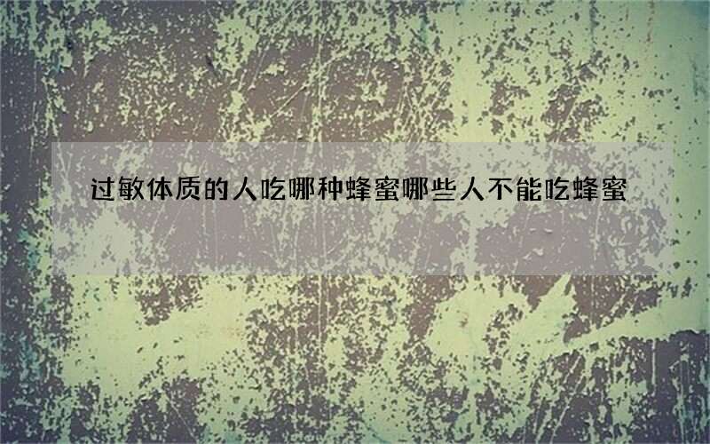 过敏体质的人吃哪种蜂蜜 哪些人不能吃蜂蜜