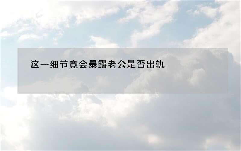 这一细节竟会暴露老公是否出轨