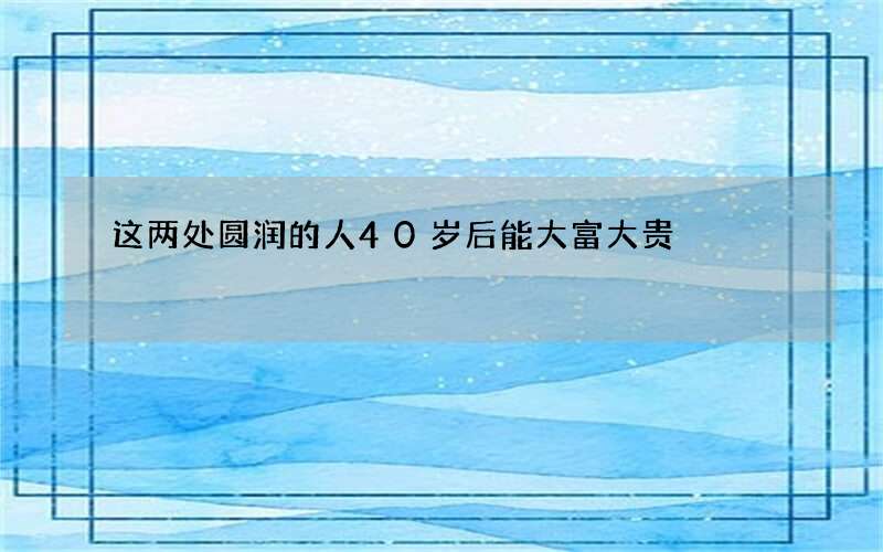 这两处圆润的人40岁后能大富大贵