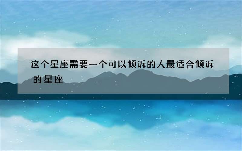 这个星座需要一个可以倾诉的人 最适合倾诉的星座
