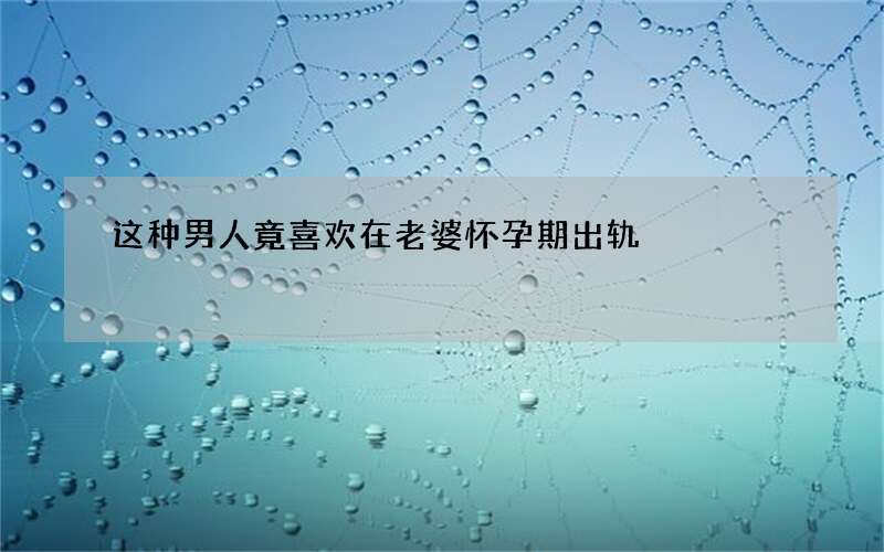 这种男人竟喜欢在老婆怀孕期出轨