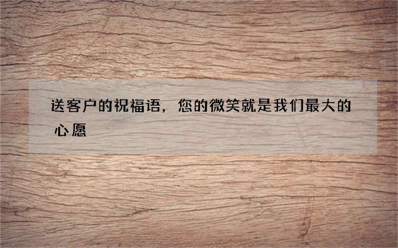 送客户的祝福语，您的微笑就是我们最大的心愿