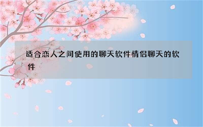 适合恋人之间使用的聊天软件 情侣聊天的软件