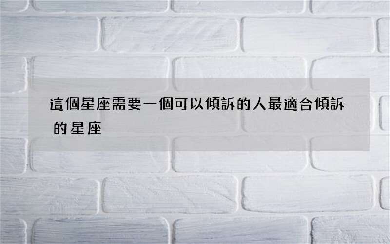 這個星座需要一個可以傾訴的人 最適合傾訴的星座