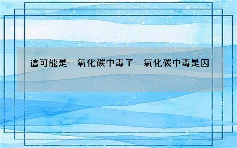 這可能是一氧化碳中毒了 一氧化碳中毒是因?yàn)?
onload=