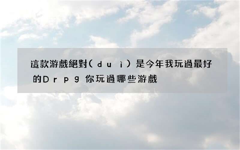 這款游戲絕對(duì)是今年我玩過最好的Drpg 你玩過哪些游戲