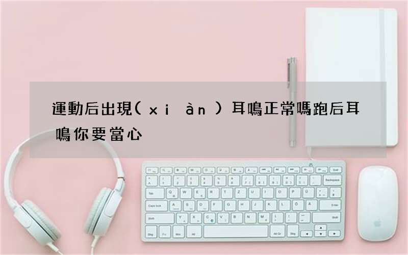 運動后出現(xiàn)耳鳴正常嗎 跑后耳鳴你要當心
