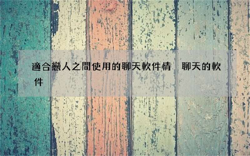 適合戀人之間使用的聊天軟件 情侶聊天的軟件