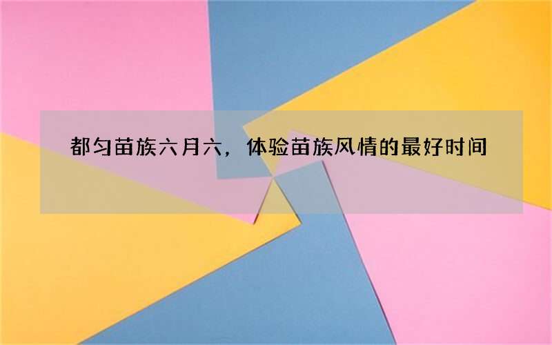 都匀苗族六月六，体验苗族风情的最好时间