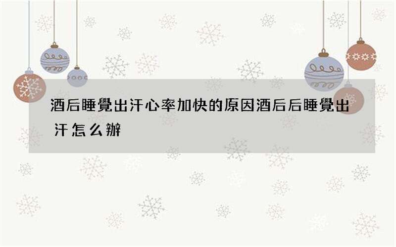 酒后睡覺出汗心率加快的原因 酒后后睡覺出汗怎么辦