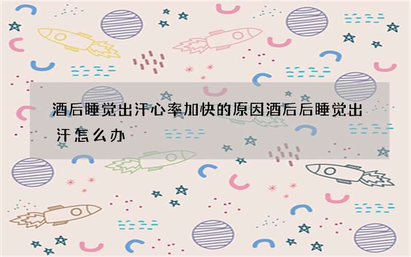 酒后睡觉出汗心率加快的原因 酒后后睡觉出汗怎么办