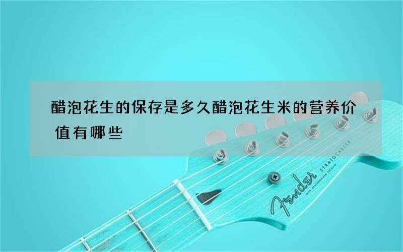 醋泡花生的保存是多久 醋泡花生米的营养价值有哪些