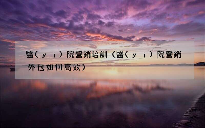 醫(yī)院營銷外包如何高效 醫(yī)院營銷培訓