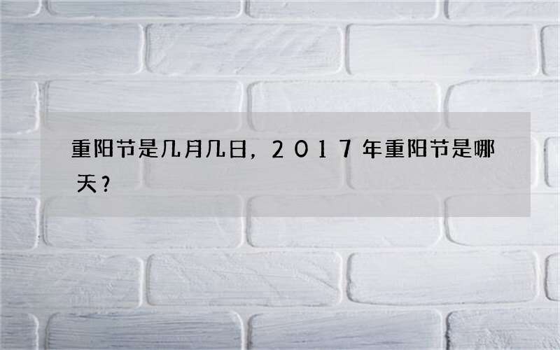 重阳节是几月几日，2017年重阳节是哪天？