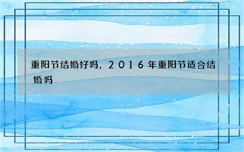 重阳节结婚好吗，2016年重阳节适合结婚吗