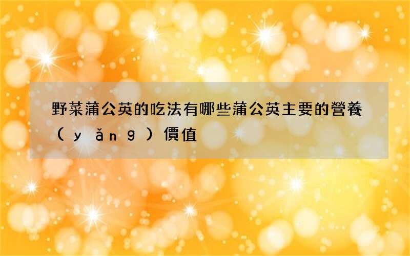 野菜蒲公英的吃法有哪些 蒲公英主要的營養(yǎng)價值
