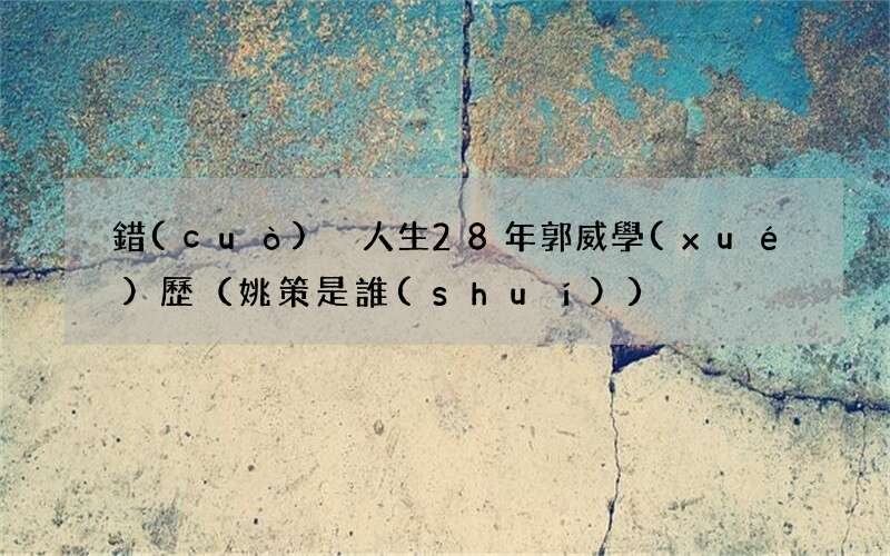 姚策是誰(shuí) 錯(cuò)換人生28年郭威學(xué)歷