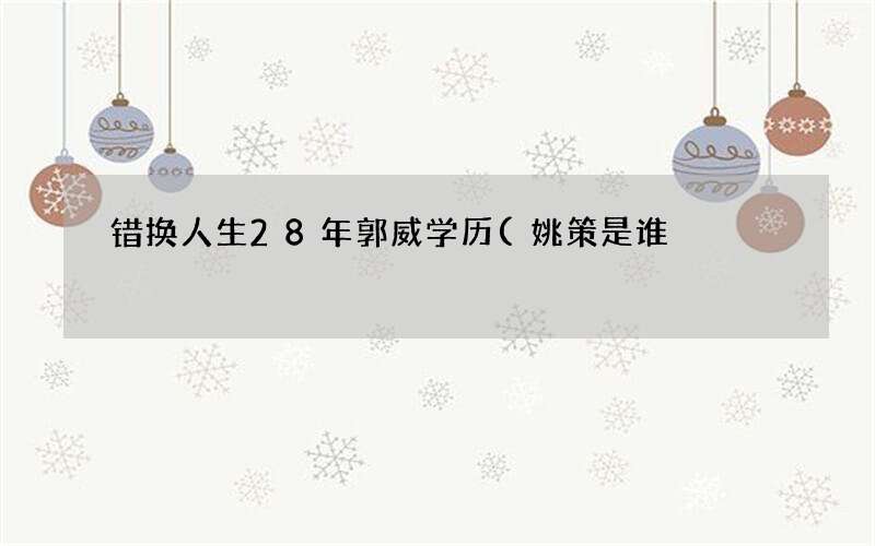 姚策是谁 错换人生28年郭威学历