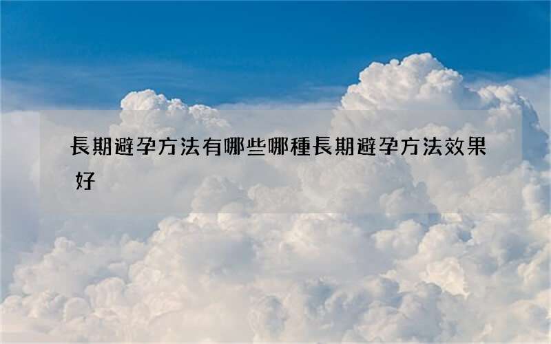 長期避孕方法有哪些 哪種長期避孕方法效果好
