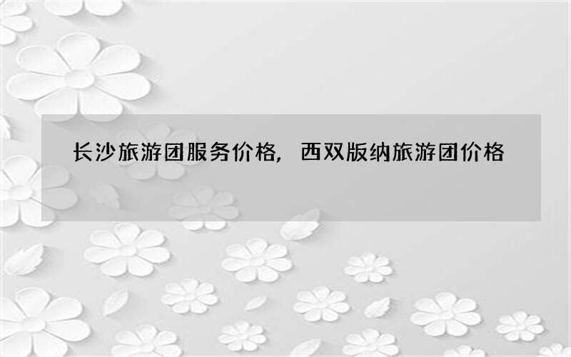 长沙旅游团服务价格,西双版纳旅游团价格