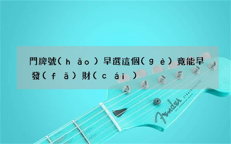 門牌號(hào)早選這個(gè)竟能早發(fā)財(cái)