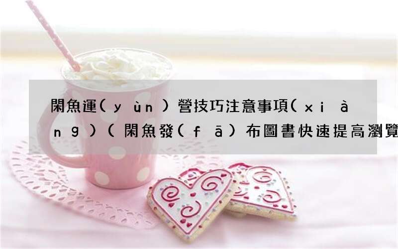 閑魚發(fā)布圖書快速提高瀏覽量的攻略 閑魚運(yùn)營技巧注意事項(xiàng)