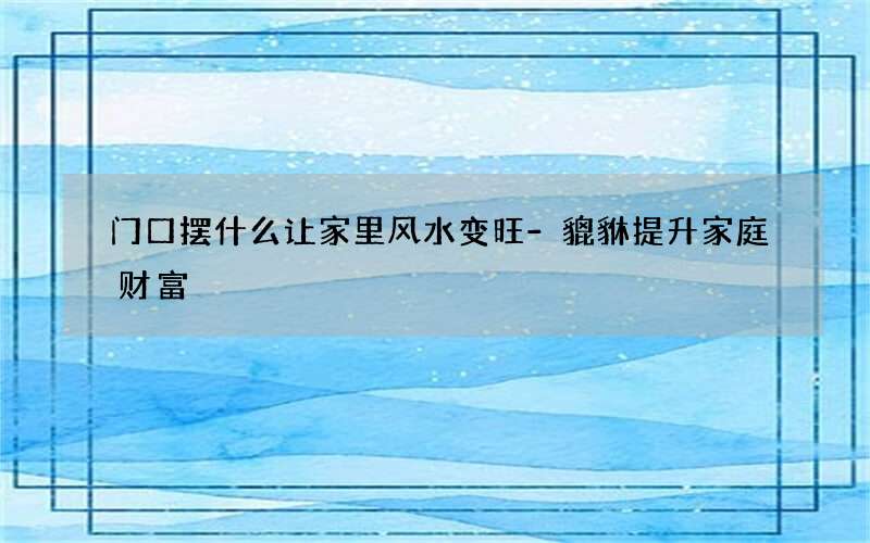门口摆什么让家里风水变旺-貔貅提升家庭财富