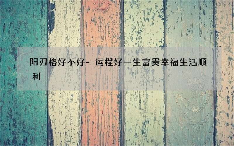 阳刃格好不好-运程好一生富贵幸福生活顺利
