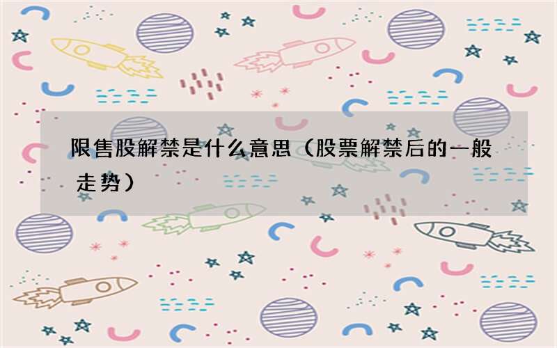 股票解禁后的一般走势 限售股解禁是什么意思