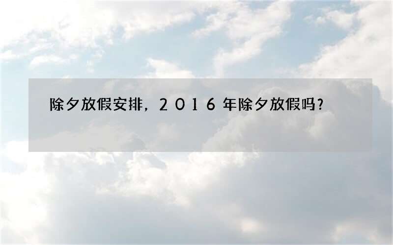 除夕放假安排，2016年除夕放假吗？