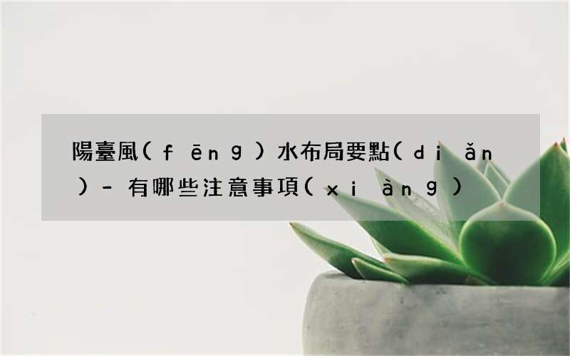 陽臺風(fēng)水布局要點(diǎn)-有哪些注意事項(xiàng)