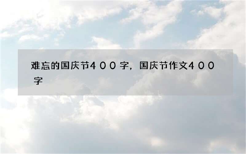 难忘的国庆节400字，国庆节作文400字