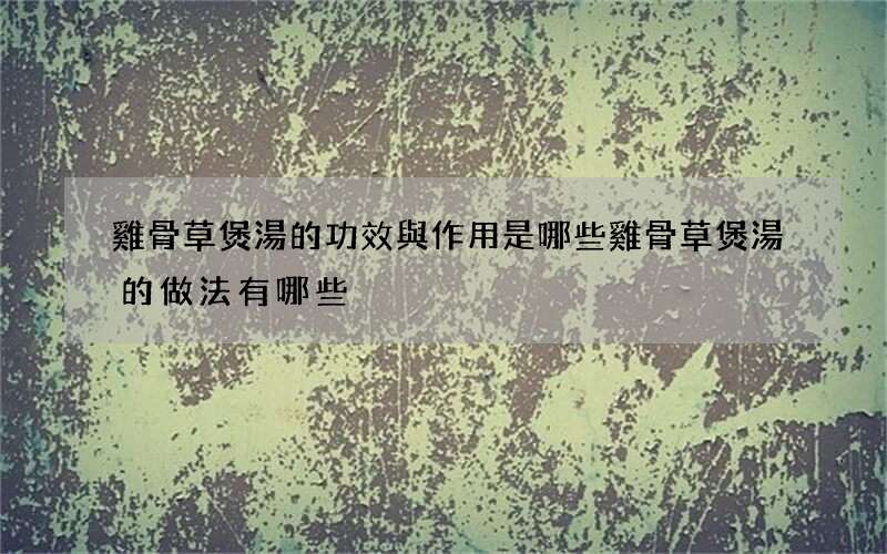 雞骨草煲湯的功效與作用是哪些 雞骨草煲湯的做法有哪些