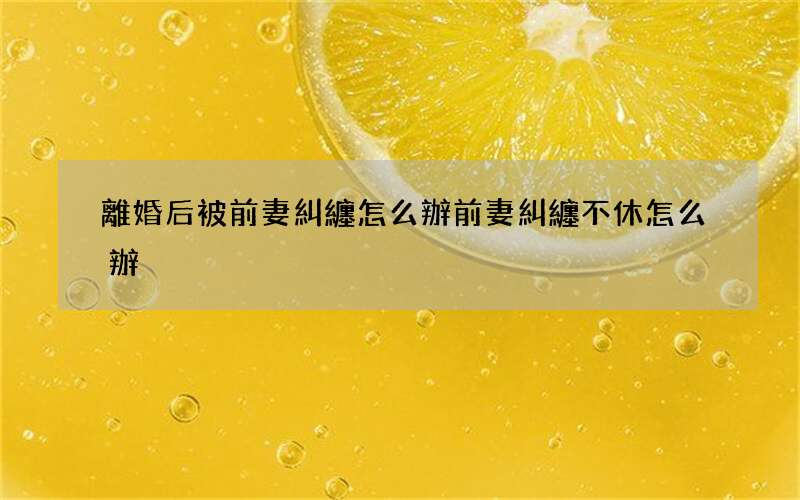 離婚后被前妻糾纏怎么辦 前妻糾纏不休怎么辦