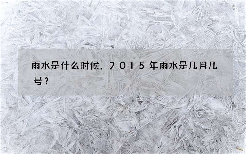 雨水是什么时候，2015年雨水是几月几号？