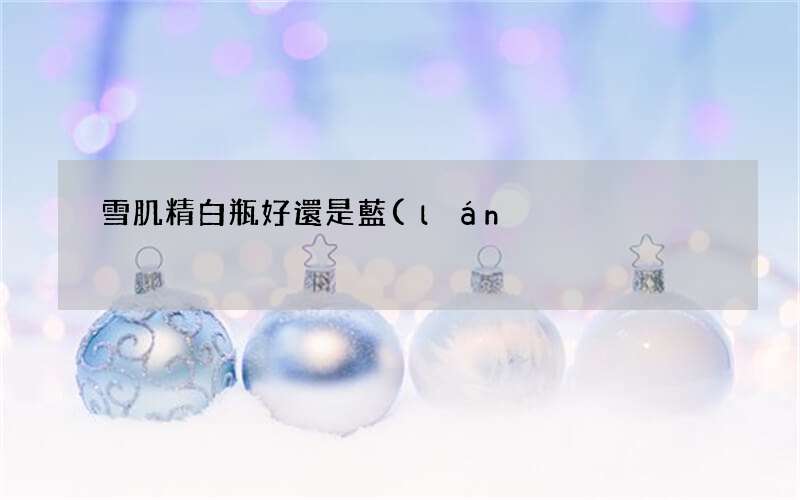 雪肌精白瓶好還是藍(lán)瓶好