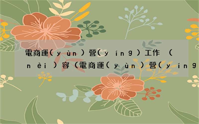 電商運(yùn)營(yíng)一天都干啥 電商運(yùn)營(yíng)工作內(nèi)容