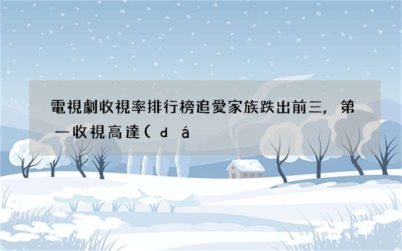 電視劇收視率排行榜追愛家族跌出前三,第一收視高達(dá)1.33%