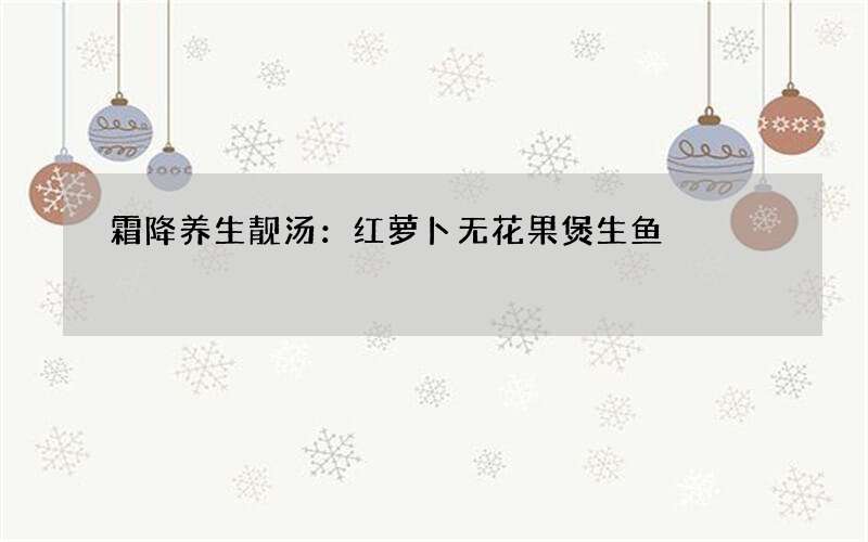 霜降养生靓汤：红萝卜无花果煲生鱼