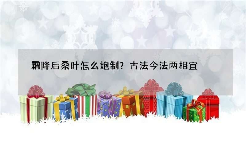 霜降后桑叶怎么炮制？古法今法两相宜