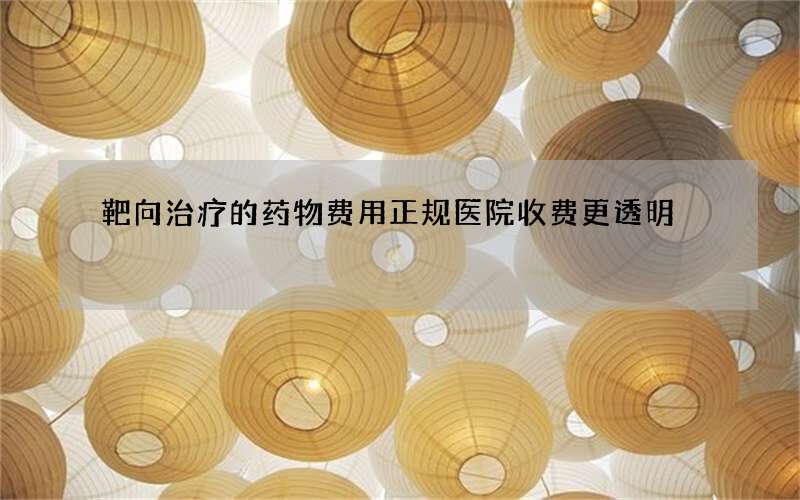 靶向治疗的药物费用 正规医院收费更透明