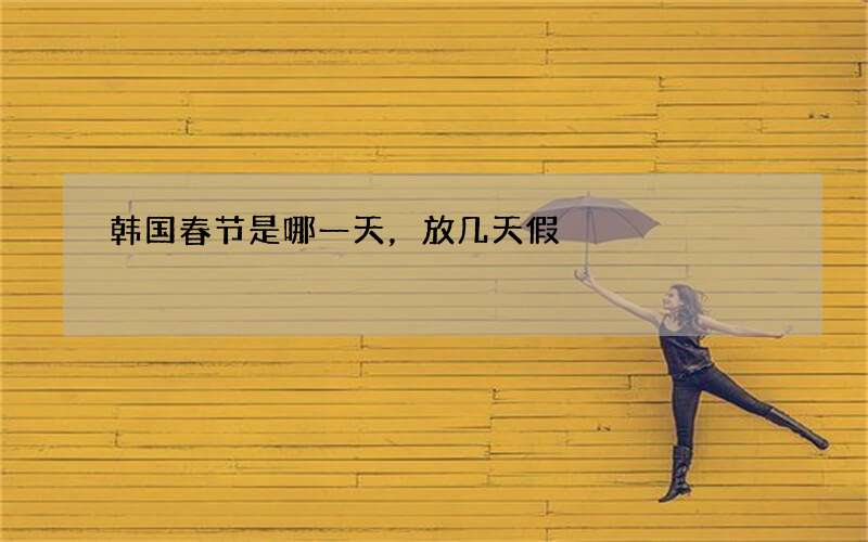 韩国春节是哪一天，放几天假