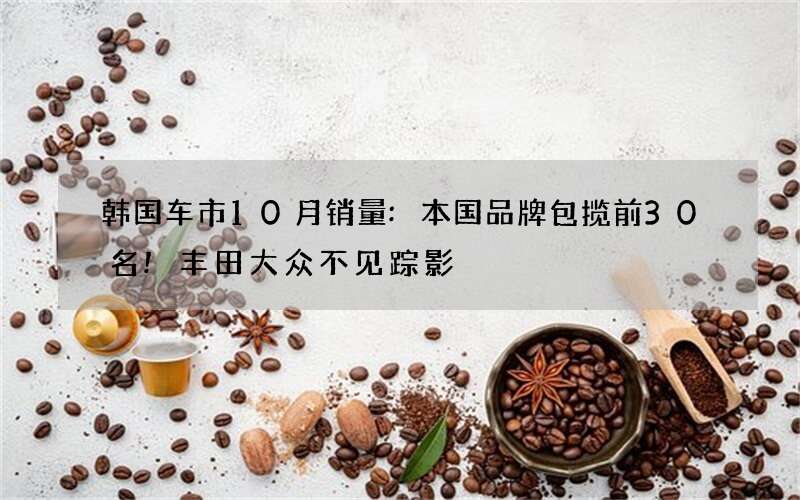 韩国车市10月销量:本国品牌包揽前30名!丰田大众不见踪影