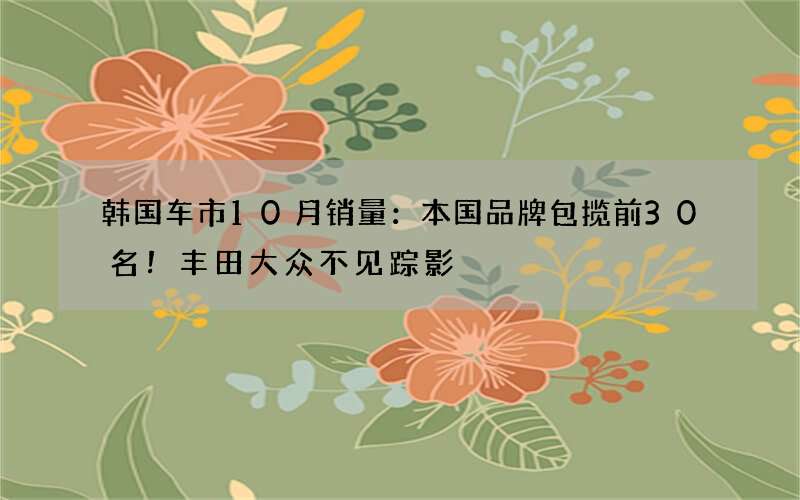 韩国车市10月销量：本国品牌包揽前30名！丰田大众不见踪影